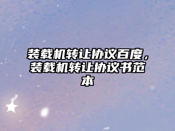 裝載機(jī)轉(zhuǎn)讓協(xié)議百度，裝載機(jī)轉(zhuǎn)讓協(xié)議書范本