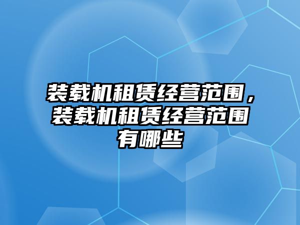 裝載機(jī)租賃經(jīng)營(yíng)范圍，裝載機(jī)租賃經(jīng)營(yíng)范圍有哪些