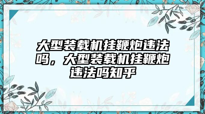 大型裝載機掛鞭炮違法嗎，大型裝載機掛鞭炮違法嗎知乎