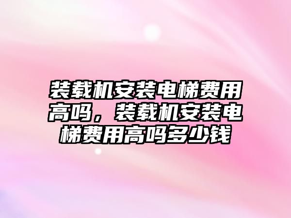 裝載機(jī)安裝電梯費用高嗎，裝載機(jī)安裝電梯費用高嗎多少錢