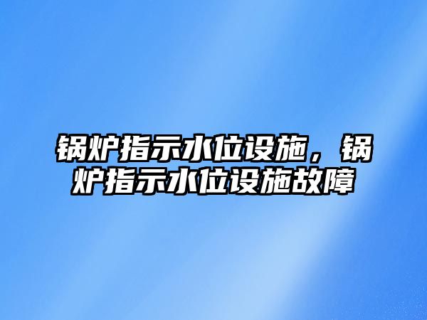 鍋爐指示水位設(shè)施，鍋爐指示水位設(shè)施故障