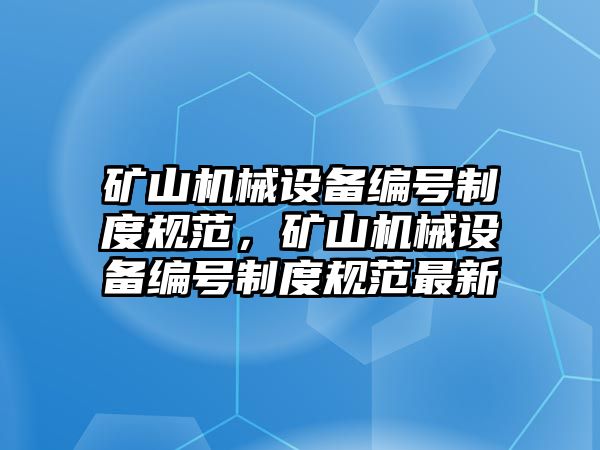 礦山機(jī)械設(shè)備編號(hào)制度規(guī)范，礦山機(jī)械設(shè)備編號(hào)制度規(guī)范最新