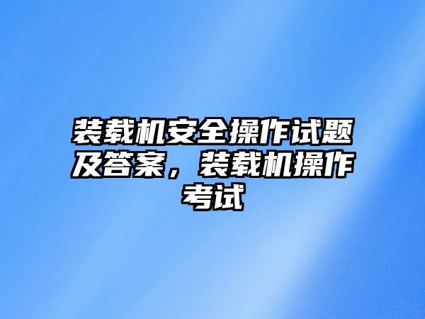 裝載機安全操作試題及答案，裝載機操作考試