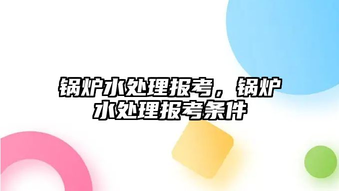 鍋爐水處理報考，鍋爐水處理報考條件