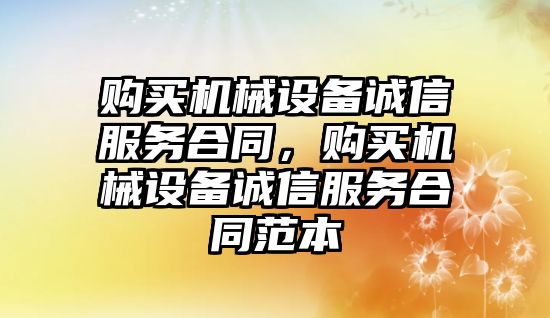 購買機械設(shè)備誠信服務合同，購買機械設(shè)備誠信服務合同范本