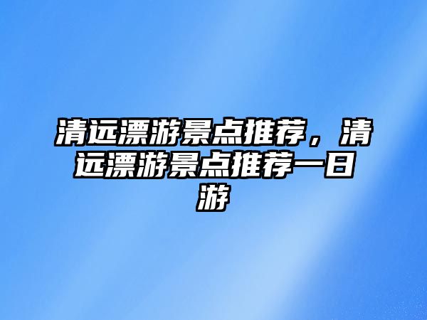 清遠漂游景點推薦，清遠漂游景點推薦一日游