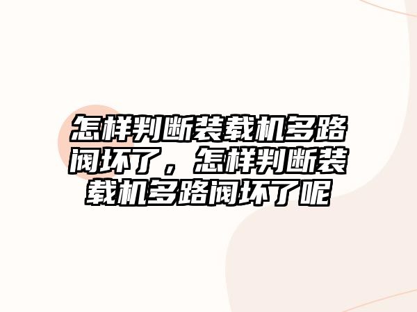 怎樣判斷裝載機(jī)多路閥壞了，怎樣判斷裝載機(jī)多路閥壞了呢