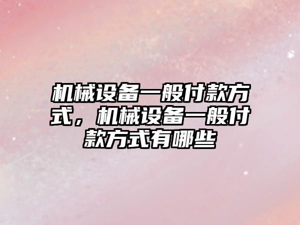 機械設備一般付款方式，機械設備一般付款方式有哪些