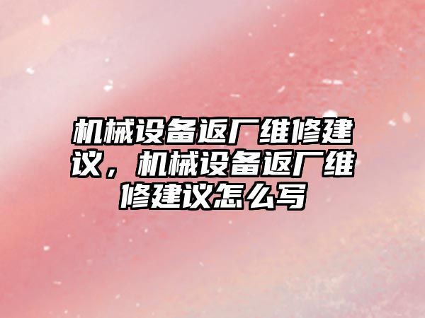 機械設(shè)備返廠維修建議，機械設(shè)備返廠維修建議怎么寫