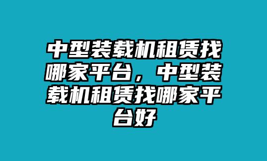 中型裝載機租賃找哪家平臺，中型裝載機租賃找哪家平臺好