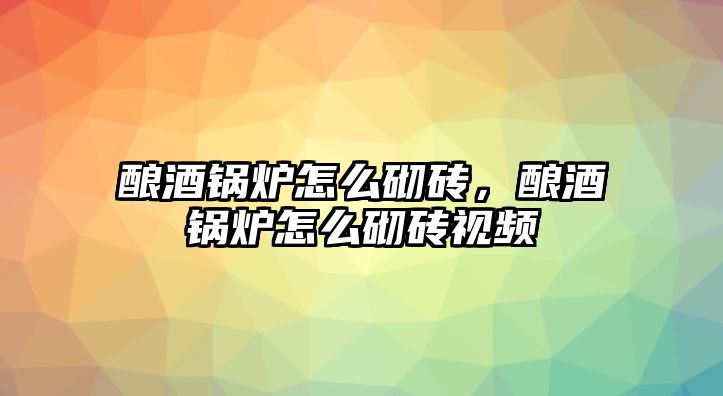 釀酒鍋爐怎么砌磚，釀酒鍋爐怎么砌磚視頻