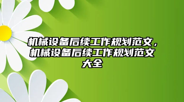 機械設(shè)備后續(xù)工作規(guī)劃范文，機械設(shè)備后續(xù)工作規(guī)劃范文大全