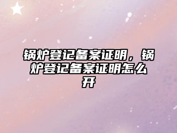 鍋爐登記備案證明，鍋爐登記備案證明怎么開