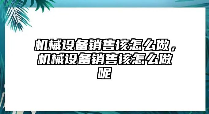 機(jī)械設(shè)備銷售該怎么做，機(jī)械設(shè)備銷售該怎么做呢