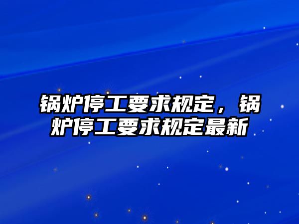 鍋爐停工要求規(guī)定，鍋爐停工要求規(guī)定最新