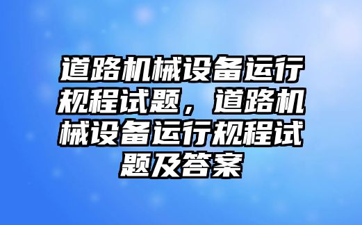 道路機(jī)械設(shè)備運(yùn)行規(guī)程試題，道路機(jī)械設(shè)備運(yùn)行規(guī)程試題及答案