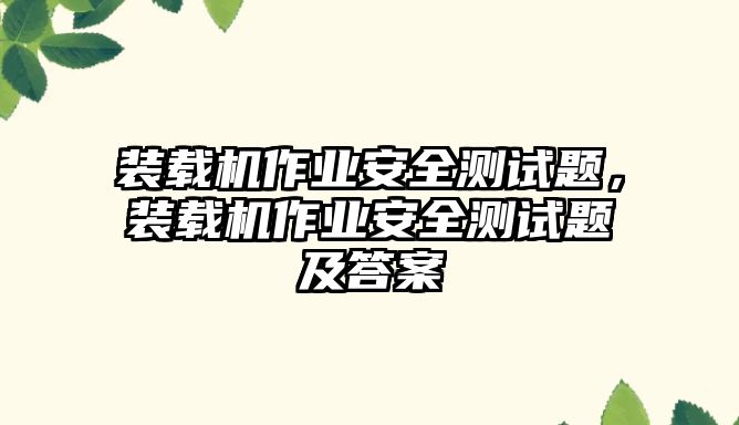 裝載機(jī)作業(yè)安全測(cè)試題，裝載機(jī)作業(yè)安全測(cè)試題及答案