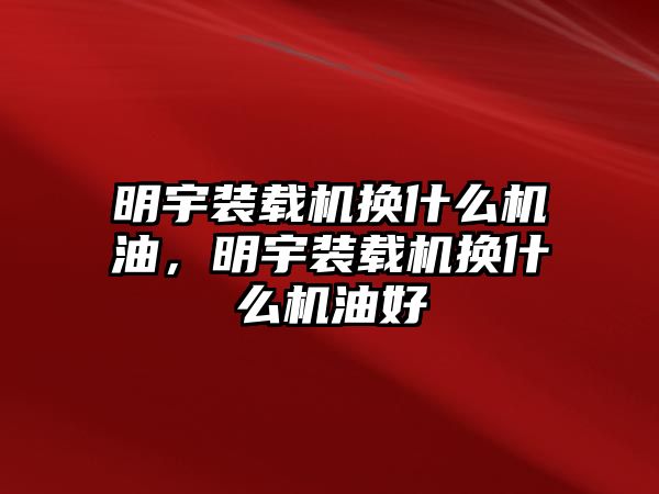 明宇裝載機(jī)換什么機(jī)油，明宇裝載機(jī)換什么機(jī)油好