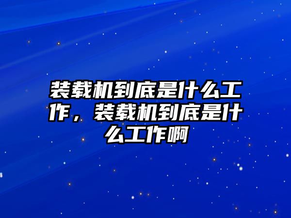 裝載機(jī)到底是什么工作，裝載機(jī)到底是什么工作啊