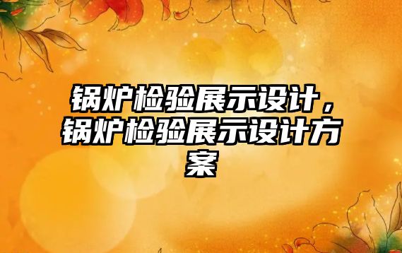 鍋爐檢驗展示設計，鍋爐檢驗展示設計方案