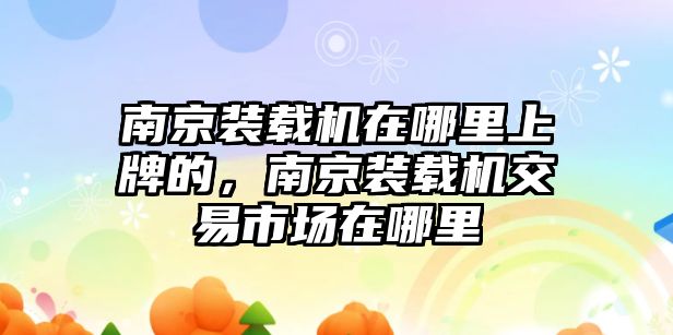 南京裝載機在哪里上牌的，南京裝載機交易市場在哪里