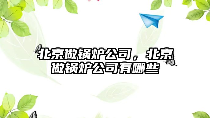 北京做鍋爐公司，北京做鍋爐公司有哪些