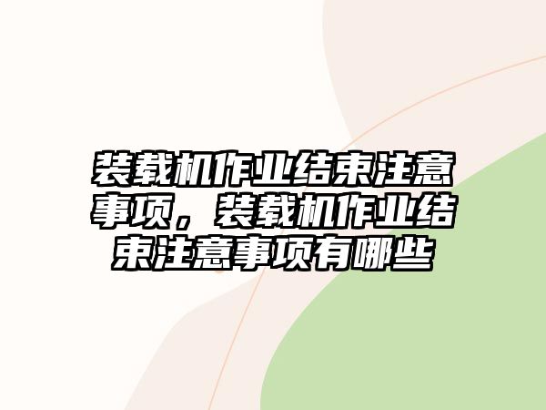 裝載機(jī)作業(yè)結(jié)束注意事項(xiàng)，裝載機(jī)作業(yè)結(jié)束注意事項(xiàng)有哪些