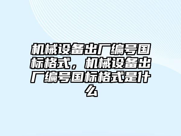 機械設備出廠編號國標格式，機械設備出廠編號國標格式是什么