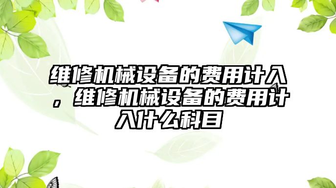 維修機(jī)械設(shè)備的費(fèi)用計(jì)入，維修機(jī)械設(shè)備的費(fèi)用計(jì)入什么科目