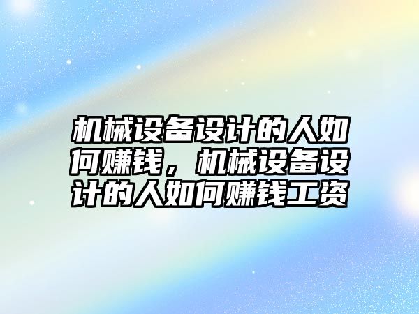 機械設備設計的人如何賺錢，機械設備設計的人如何賺錢工資