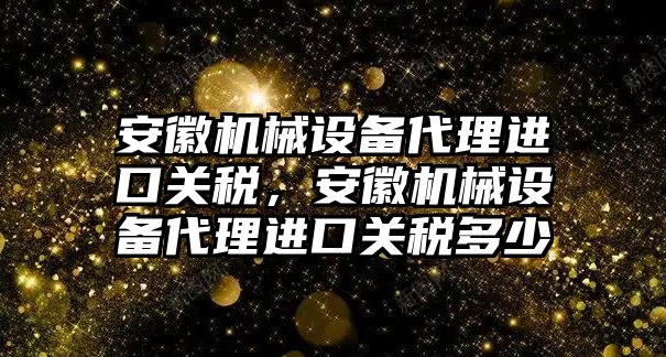 安徽機械設(shè)備代理進口關(guān)稅，安徽機械設(shè)備代理進口關(guān)稅多少