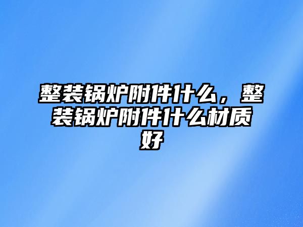 整裝鍋爐附件什么，整裝鍋爐附件什么材質(zhì)好