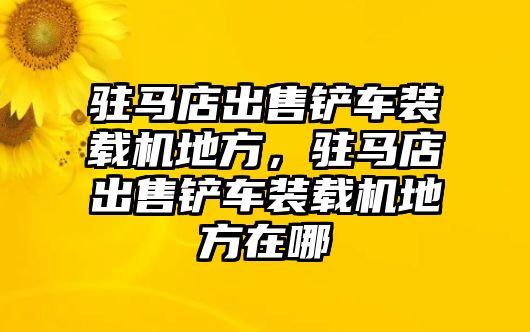 駐馬店出售鏟車裝載機(jī)地方，駐馬店出售鏟車裝載機(jī)地方在哪