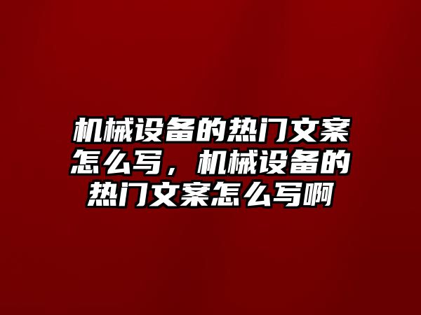 機(jī)械設(shè)備的熱門文案怎么寫，機(jī)械設(shè)備的熱門文案怎么寫啊