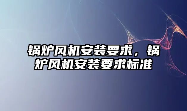 鍋爐風(fēng)機安裝要求，鍋爐風(fēng)機安裝要求標準