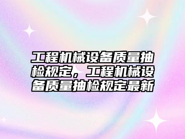 工程機械設(shè)備質(zhì)量抽檢規(guī)定，工程機械設(shè)備質(zhì)量抽檢規(guī)定最新