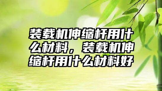 裝載機伸縮桿用什么材料，裝載機伸縮桿用什么材料好