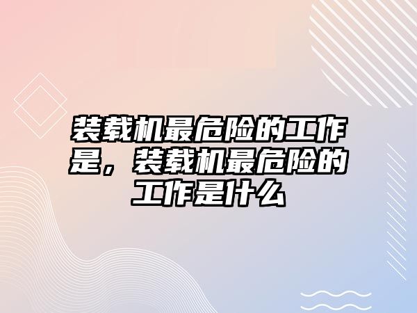 裝載機(jī)最危險(xiǎn)的工作是，裝載機(jī)最危險(xiǎn)的工作是什么