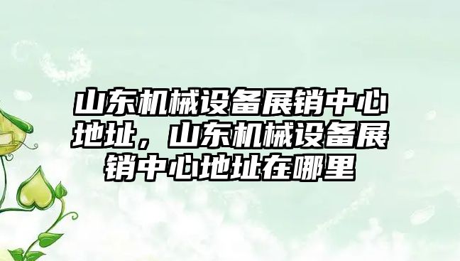 山東機械設備展銷中心地址，山東機械設備展銷中心地址在哪里