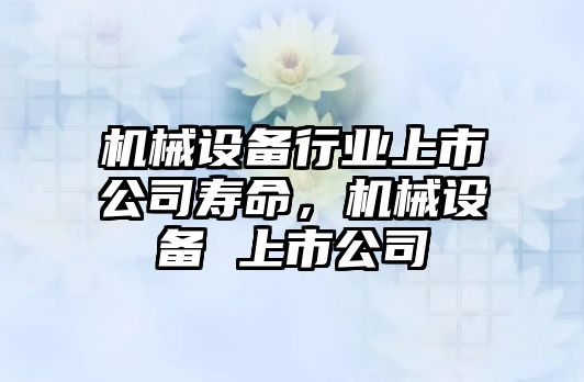 機(jī)械設(shè)備行業(yè)上市公司壽命，機(jī)械設(shè)備 上市公司