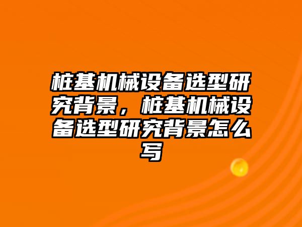 樁基機(jī)械設(shè)備選型研究背景，樁基機(jī)械設(shè)備選型研究背景怎么寫