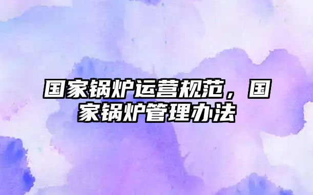 國(guó)家鍋爐運(yùn)營(yíng)規(guī)范，國(guó)家鍋爐管理辦法