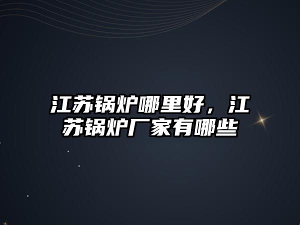 江蘇鍋爐哪里好，江蘇鍋爐廠家有哪些