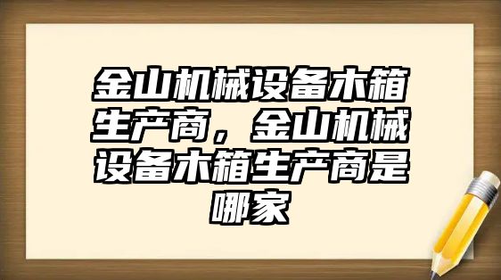 金山機(jī)械設(shè)備木箱生產(chǎn)商，金山機(jī)械設(shè)備木箱生產(chǎn)商是哪家