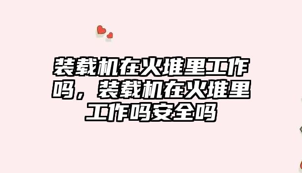 裝載機在火堆里工作嗎，裝載機在火堆里工作嗎安全嗎