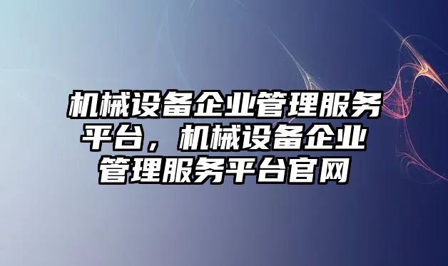 機械設(shè)備企業(yè)管理服務平臺，機械設(shè)備企業(yè)管理服務平臺官網(wǎng)