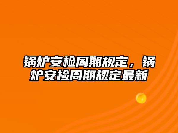 鍋爐安檢周期規(guī)定，鍋爐安檢周期規(guī)定最新