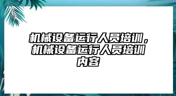 機械設備運行人員培訓，機械設備運行人員培訓內(nèi)容