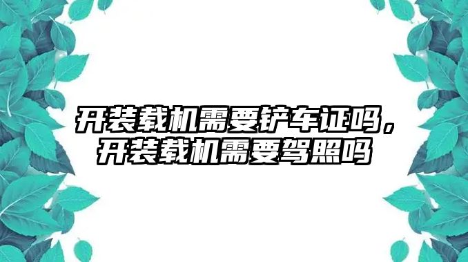 開裝載機(jī)需要鏟車證嗎，開裝載機(jī)需要駕照嗎