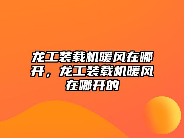 龍工裝載機暖風在哪開，龍工裝載機暖風在哪開的